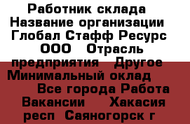 Работник склада › Название организации ­ Глобал Стафф Ресурс, ООО › Отрасль предприятия ­ Другое › Минимальный оклад ­ 26 000 - Все города Работа » Вакансии   . Хакасия респ.,Саяногорск г.